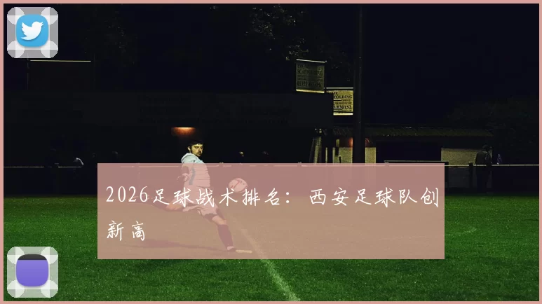 2026足球战术排名：西安足球队创新高