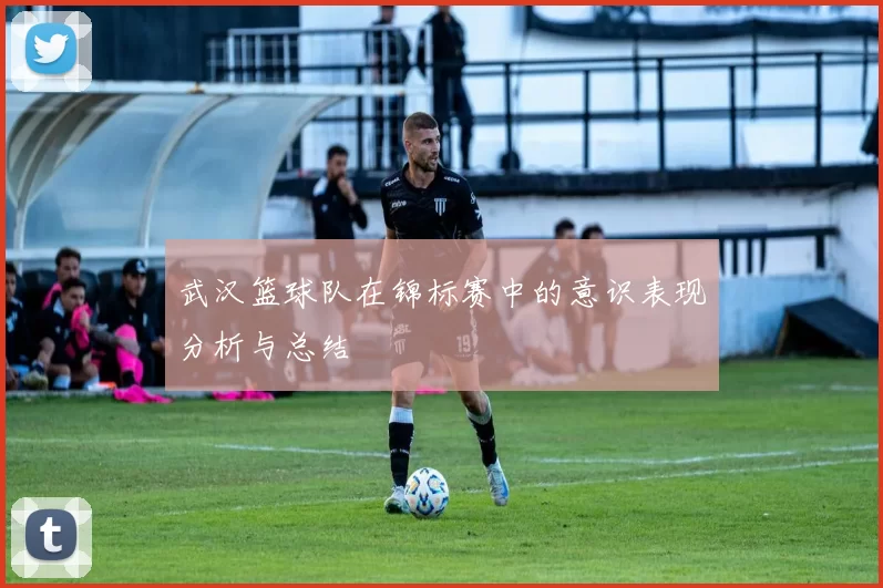 武汉篮球队在锦标赛中的意识表现分析与总结