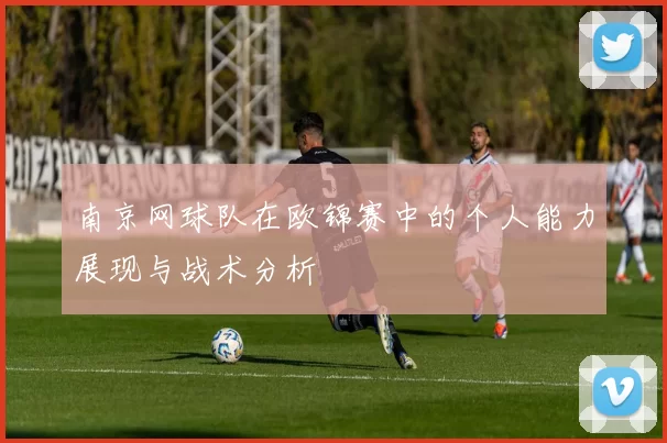 南京网球队在欧锦赛中的个人能力展现与战术分析