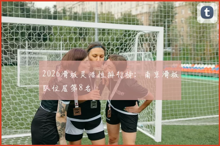 2026滑板灵活性排行榜：南京滑板队位居第8名