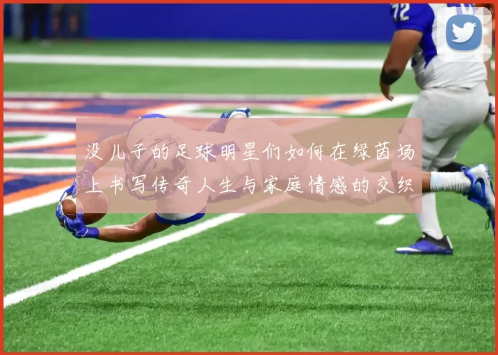 没儿子的足球明星们如何在绿茵场上书写传奇人生与家庭情感的交织