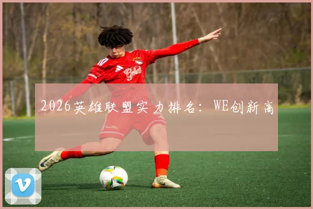 2026英雄联盟实力排名：WE创新高