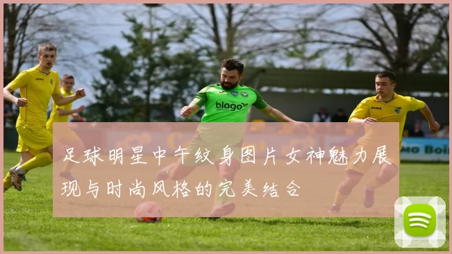 足球明星中午纹身图片女神魅力展现与时尚风格的完美结合