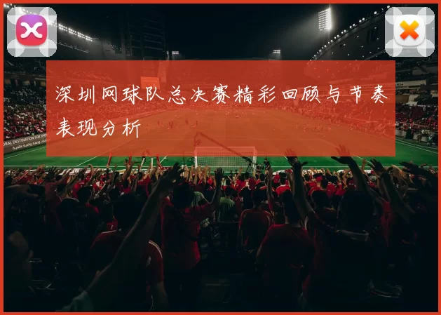 深圳网球队总决赛精彩回顾与节奏表现分析