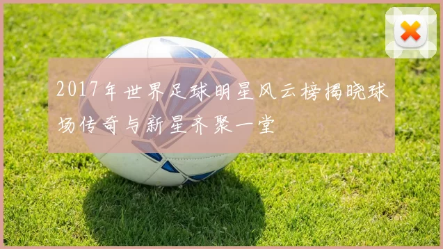 2017年世界足球明星风云榜揭晓球场传奇与新星齐聚一堂