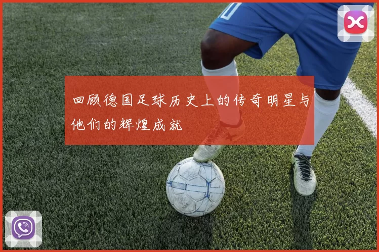 回顾德国足球历史上的传奇明星与他们的辉煌成就