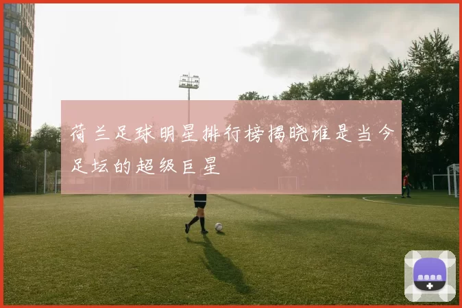 荷兰足球明星排行榜揭晓谁是当今足坛的超级巨星