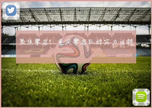 聚焦攀岩：重庆攀岩队的实力话题