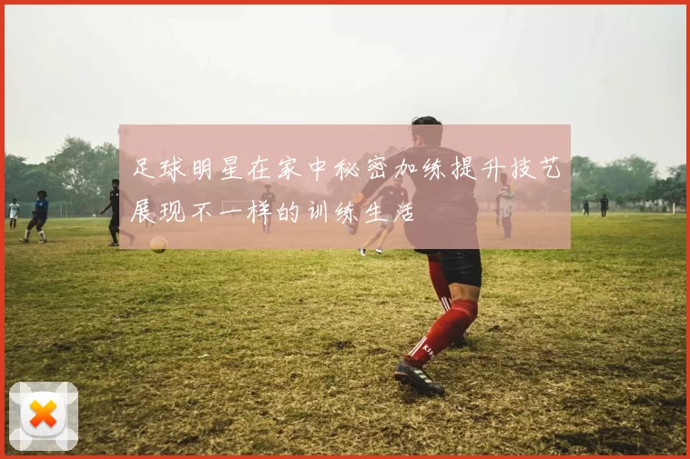 足球明星在家中秘密加练提升技艺展现不一样的训练生活